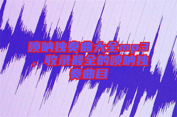 嗩吶獨奏曲大全mp3,收錄最全的嗩吶獨奏曲目
