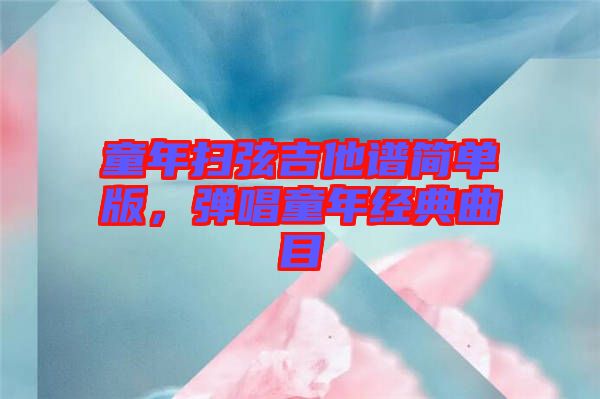 童年掃弦吉他譜簡(jiǎn)單版,彈唱童年經(jīng)典曲目