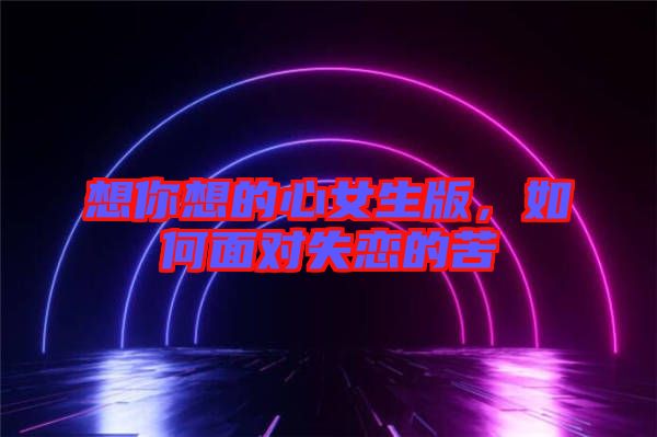 想你想的心女生版,如何面對(duì)失戀的苦