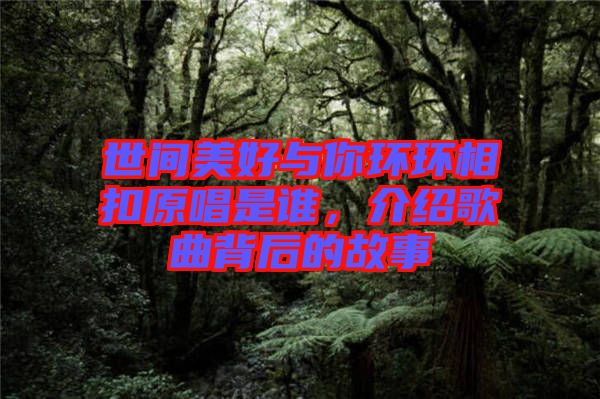 世間美好與你環環相扣原唱是誰,介紹歌曲背后的故事