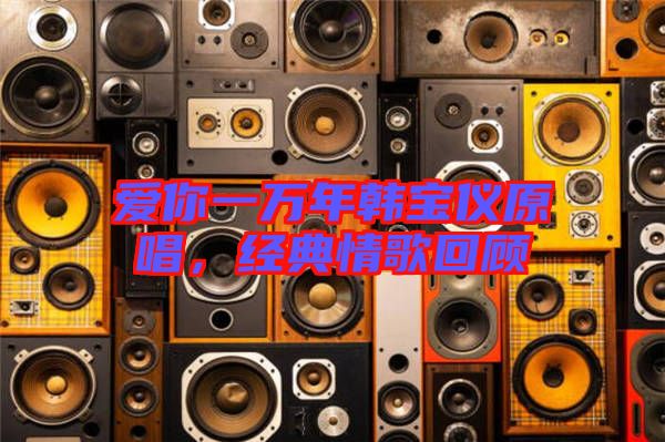 愛你一萬年韓寶儀原唱，經典情歌回顧