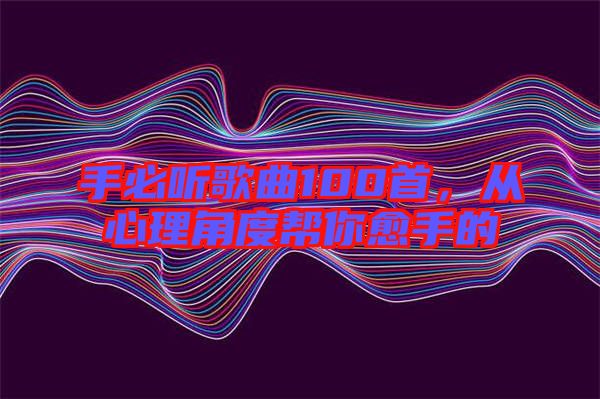 手必聽歌曲100首，從心理角度幫你愈手的