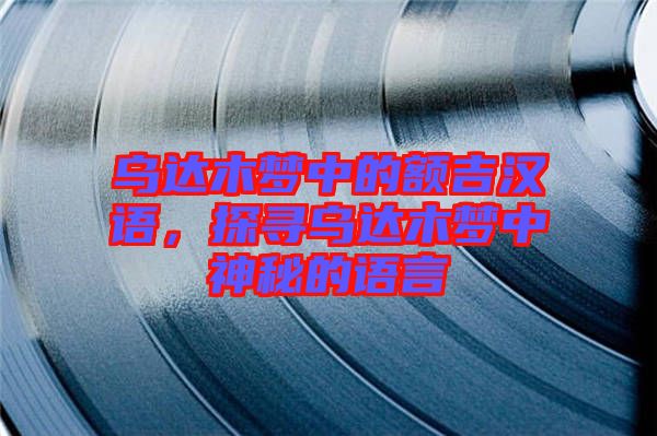 烏達(dá)木夢(mèng)中的額吉漢語,探尋烏達(dá)木夢(mèng)中神秘的語言