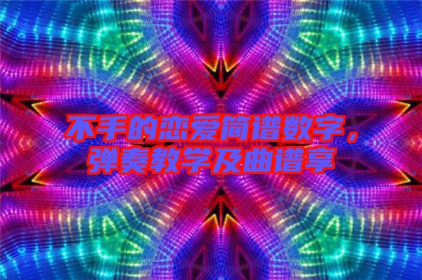 不手的戀愛簡譜數(shù)字,彈奏教學(xué)及曲譜享