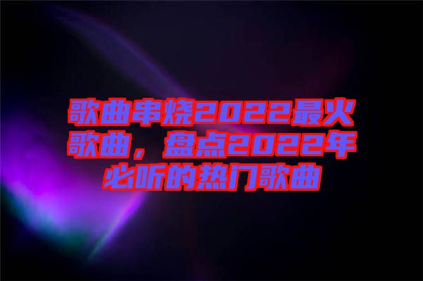 歌曲串燒2022最火歌曲,盤點2022年必聽的熱門歌曲