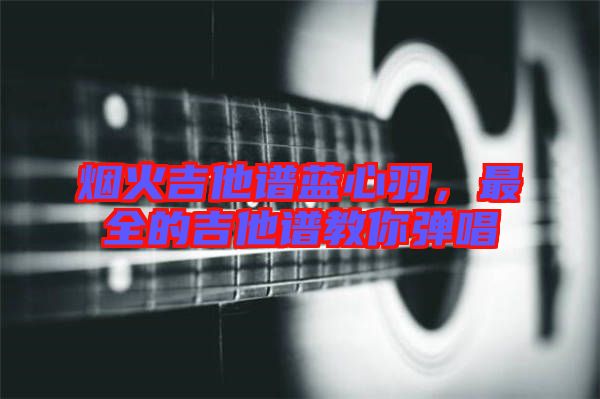 煙火吉他譜藍(lán)心羽,最全的吉他譜教你彈唱