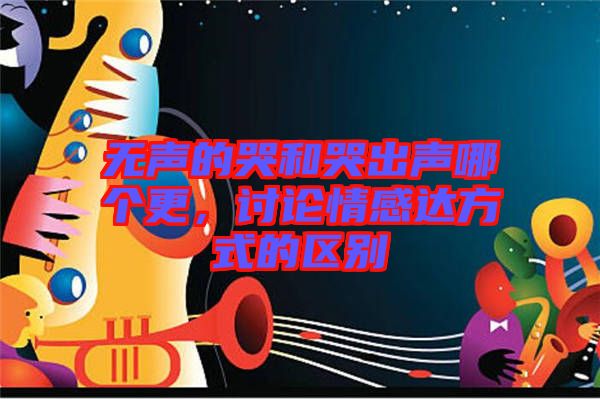 無聲的哭和哭出聲哪個更,討論情感達方式的區(qū)別