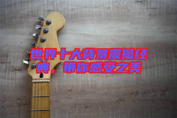 世界十大背景震撼經(jīng)典,帶你感受之美
