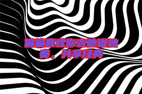 偏偏喜歡你吉他譜獨奏,共享經典