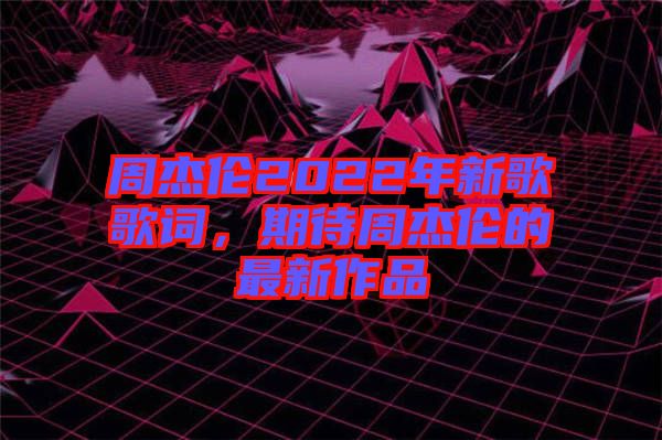 周杰倫2022年新歌歌詞，期待周杰倫的最新作品