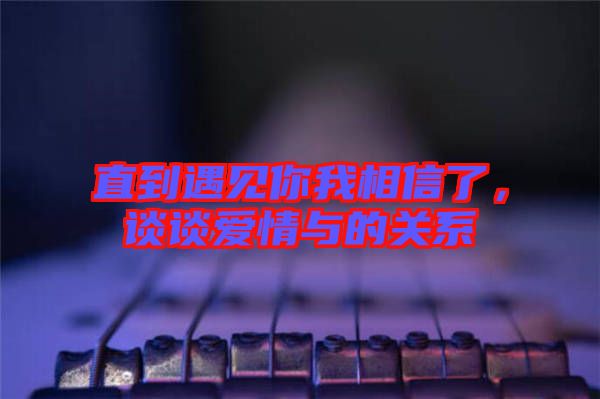 直到遇見(jiàn)你我相信了,談?wù)剱?ài)情與的關(guān)系
