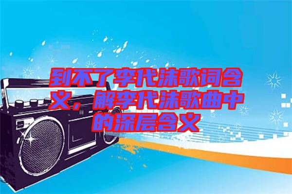 到不了李代沫歌詞含義,解李代沫歌曲中的深層含義