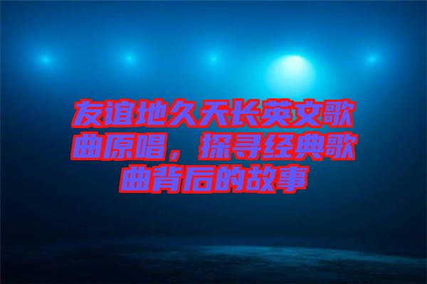 友誼地久天長英文歌曲原唱,探尋經(jīng)典歌曲背后的故事