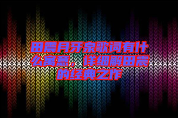 田震月牙泉歌詞有什么寓意，詳細解田震的經(jīng)典之作