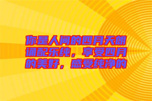 你是人間的四月天朗誦配樂純,享受四月的美好,感受純凈的