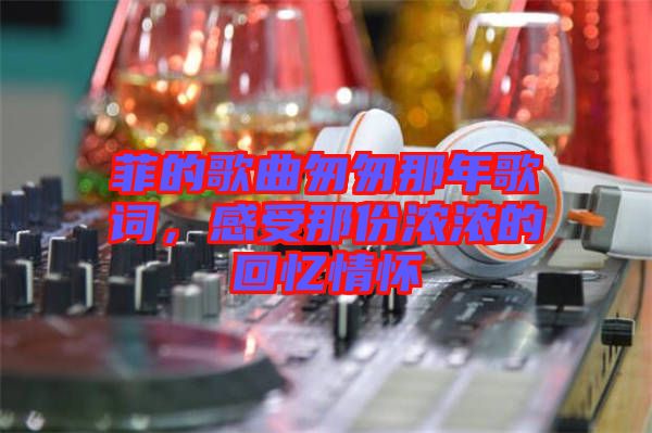 菲的歌曲匆匆那年歌詞,感受那份濃濃的回憶情懷