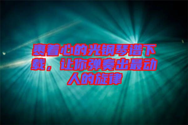 裹著心的光鋼琴譜下載,讓你彈奏出最動人的旋律