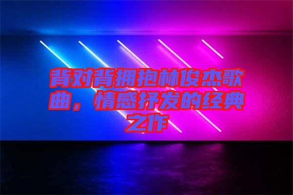 背對背擁抱林俊杰歌曲,情感抒發的經典之作