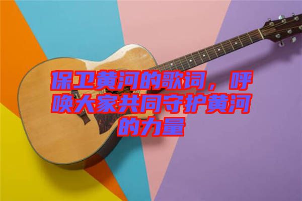 保衛黃河的歌詞,呼喚大家共同守護黃河的力量