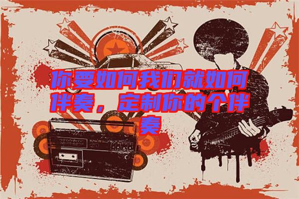 你要如何我們就如何伴奏,定制你的個(gè)伴奏