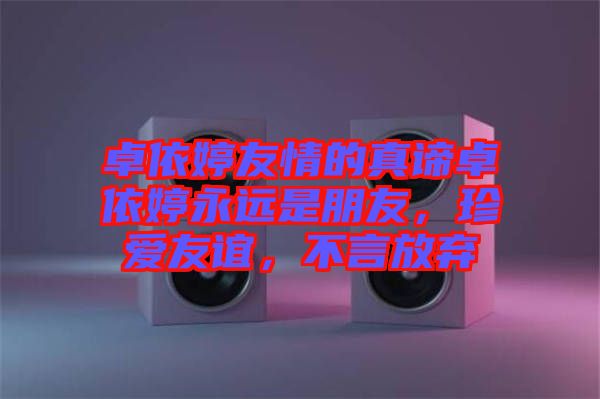 卓依婷友情的真諦卓依婷永遠是朋友，珍愛友誼，不言放棄