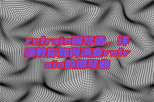 refrain鋼琴譜,詳細教你如何演奏refrain的鋼琴曲