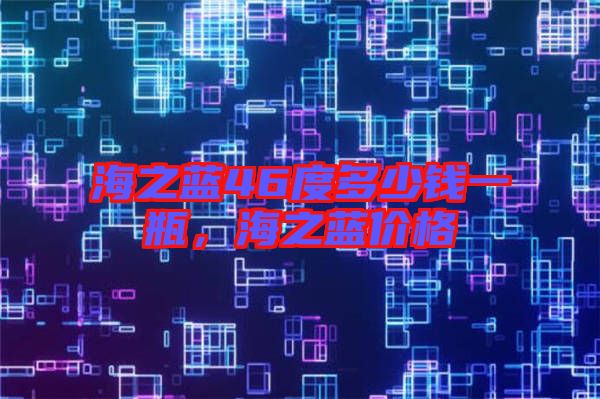 海之藍46度多少錢一瓶,海之藍價格