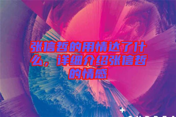 張信哲的用情達了什么,詳細介紹張信哲的情感