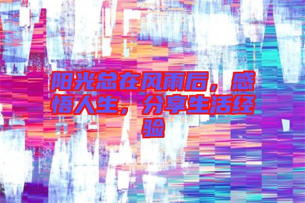 陽(yáng)光總在風(fēng)雨后,感悟人生,分享生活經(jīng)驗(yàn)