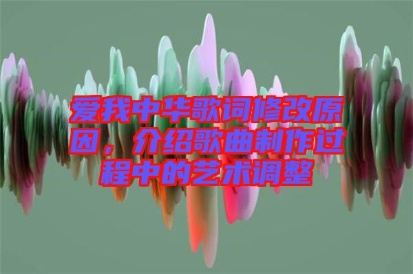 愛我中華歌詞修改原因,介紹歌曲制作過程中的藝術調整