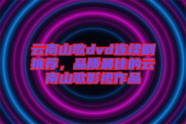 云南山歌dvd連續劇推薦,品質最佳的云南山歌影視作品