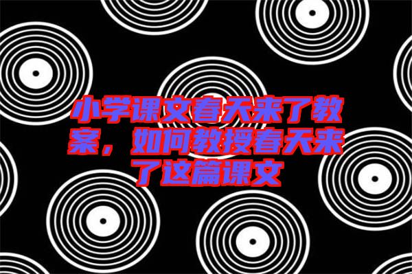 小學(xué)課文春天來(lái)了教案,如何教授春天來(lái)了這篇課文