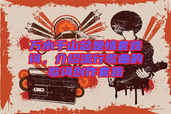 萬(wàn)水千山總是情套路詞,介紹流行歌曲的歌詞創(chuàng)作套路