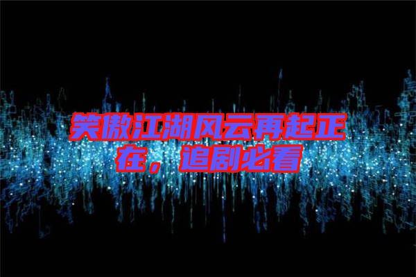 笑傲江湖風云再起正在,追劇必看