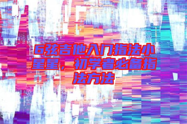 6弦吉他入門(mén)指法小星星，初學(xué)者必備指法方法