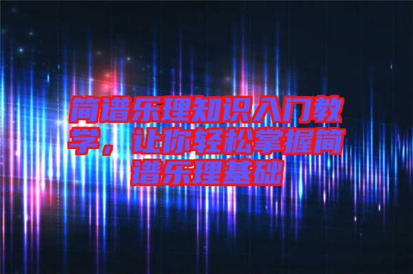 簡譜樂理知識入門教學,讓你輕松掌握簡譜樂理基礎