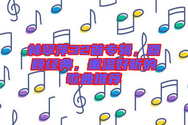 林翠萍32首專輯,回顧經(jīng)典,重溫好聽的歌曲推薦