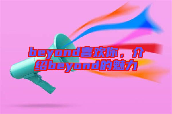 beyond喜歡你,介紹beyond的魅力