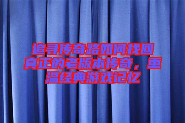 追尋傳奇路如何找回真正的老版本傳奇,重溫經典游戲記憶