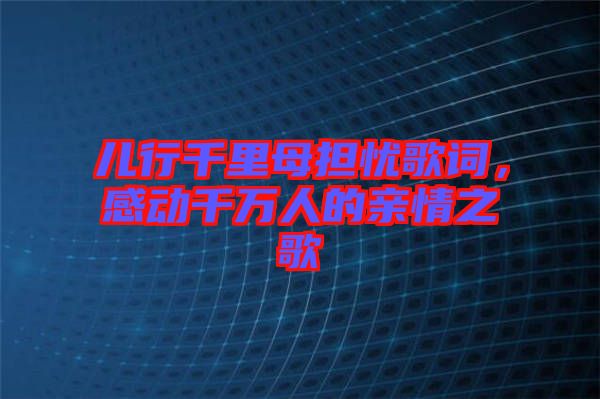 兒行千里母擔憂歌詞,感動千萬人的親情之歌