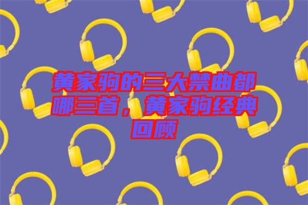 黃家駒的三大禁曲都哪三首,黃家駒經典回顧