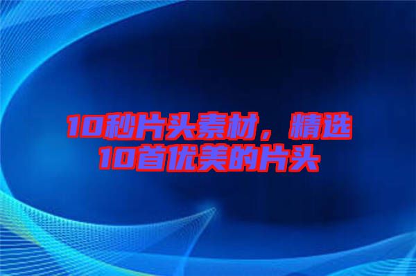 10秒片頭素材,精選10首優美的片頭
