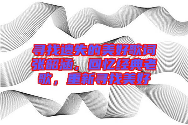 尋找遺失的美好歌詞張韶涵，回憶經典老歌，重新尋找美好