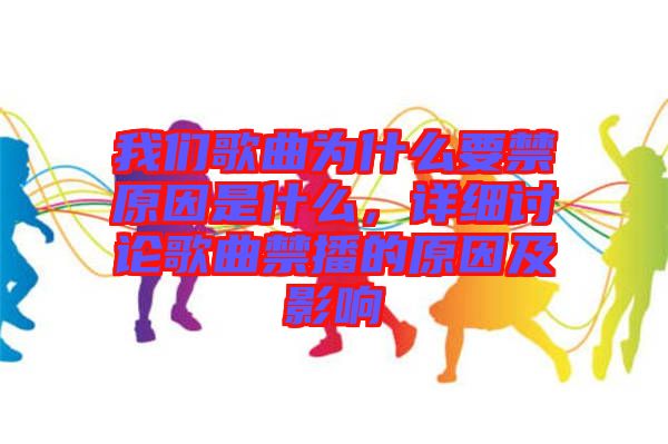 我們歌曲為什么要禁原因是什么,詳細討論歌曲禁播的原因及影響