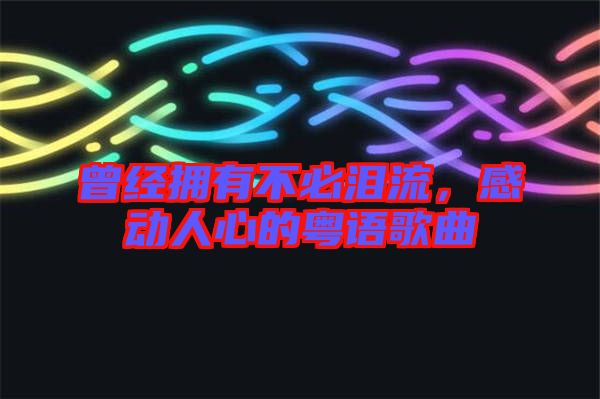 曾經(jīng)擁有不必淚流,感動(dòng)人心的粵語(yǔ)歌曲