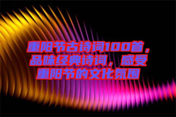 重陽節古詩詞100首,品味經典詩詞,感受重陽節的文化氛圍