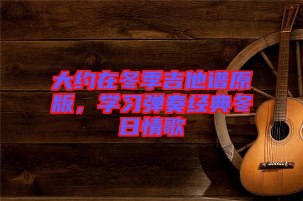 大約在冬季吉他譜原版,學(xué)習(xí)彈奏經(jīng)典冬日情歌