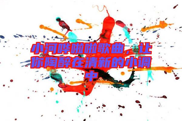 小河嘩啦啦歌曲,讓你陶醉在清新的小調中