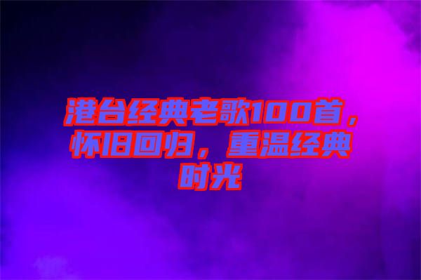港臺(tái)經(jīng)典老歌100首,懷舊回歸,重溫經(jīng)典時(shí)光