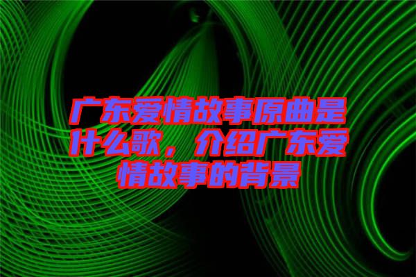 廣東愛情故事原曲是什么歌,介紹廣東愛情故事的背景
